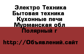 Электро-Техника Бытовая техника - Кухонные печи. Мурманская обл.,Полярный г.
